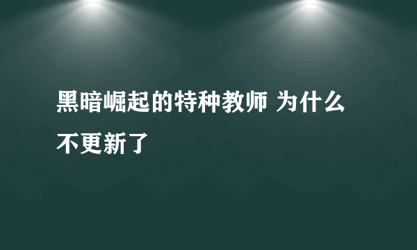 黑暗崛起的特种教师 为什么不更新了