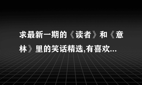 求最新一期的《读者》和《意林》里的笑话精选,有喜欢看的帮帮忙啊