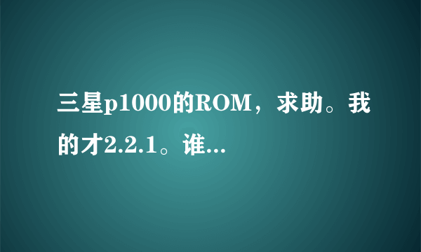 三星p1000的ROM，求助。我的才2.2.1。谁有2.3或者4的。