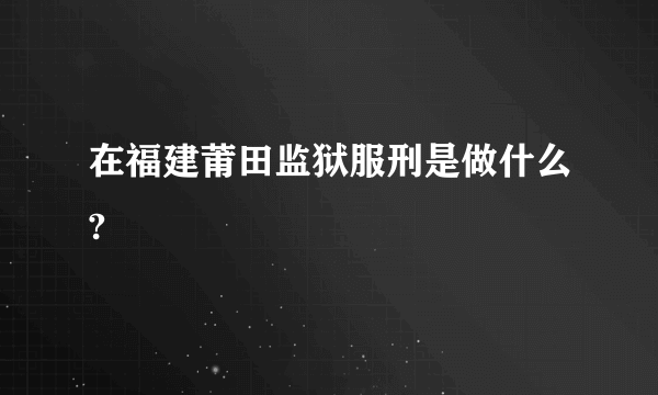 在福建莆田监狱服刑是做什么?