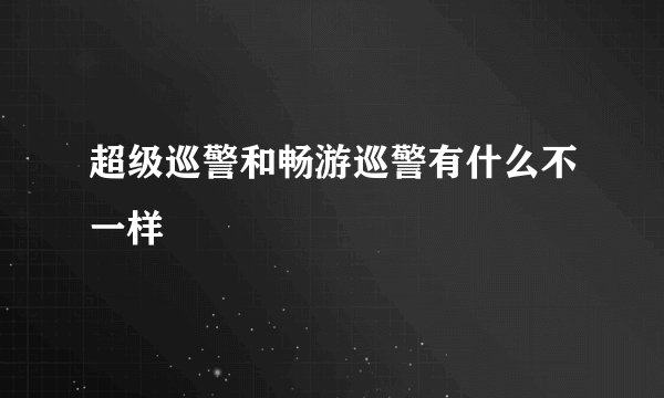 超级巡警和畅游巡警有什么不一样