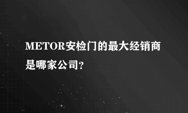 METOR安检门的最大经销商是哪家公司？