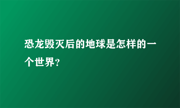 恐龙毁灭后的地球是怎样的一个世界？