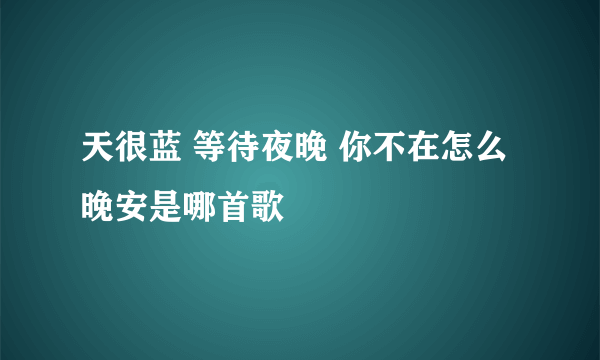 天很蓝 等待夜晚 你不在怎么晚安是哪首歌