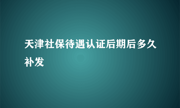 天津社保待遇认证后期后多久补发