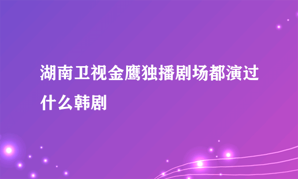 湖南卫视金鹰独播剧场都演过什么韩剧