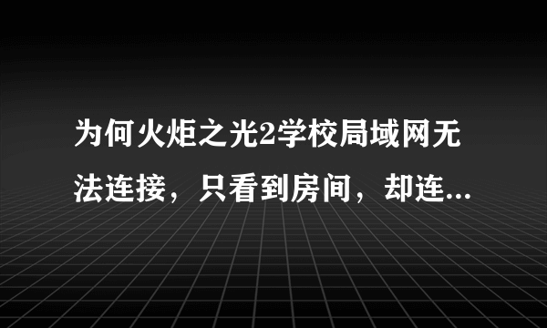 为何火炬之光2学校局域网无法连接，只看到房间，却连接失败。