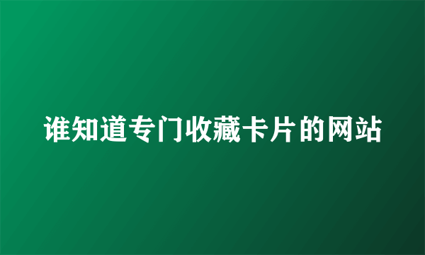 谁知道专门收藏卡片的网站