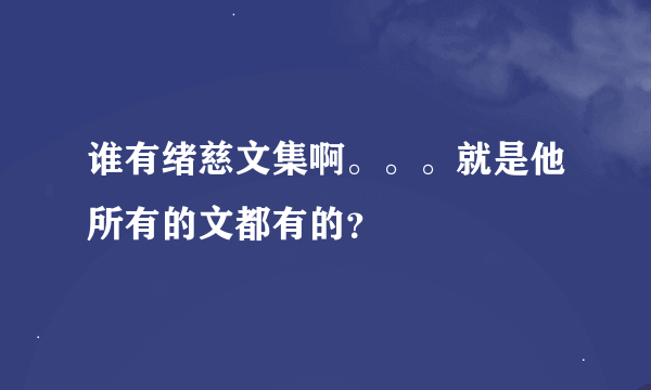 谁有绪慈文集啊。。。就是他所有的文都有的？