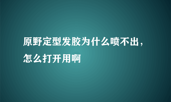 原野定型发胶为什么喷不出，怎么打开用啊