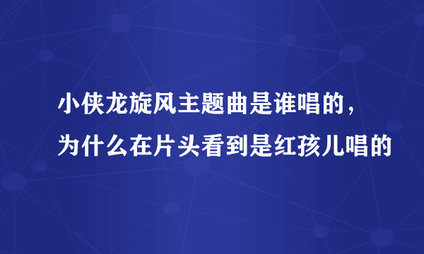 小侠龙旋风主题曲是谁唱的，为什么在片头看到是红孩儿唱的