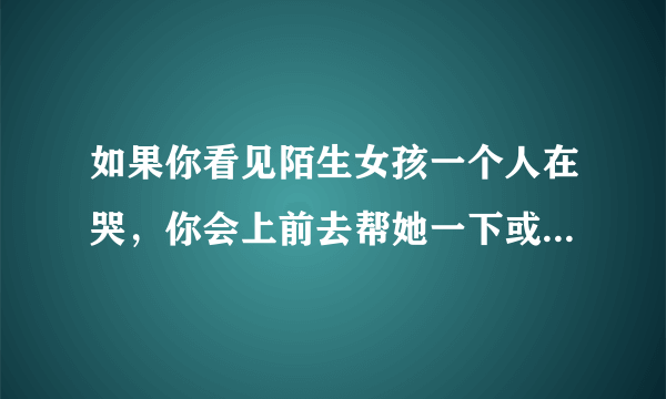 如果你看见陌生女孩一个人在哭，你会上前去帮她一下或递上纸巾吗？为什么