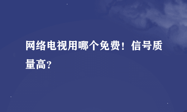 网络电视用哪个免费！信号质量高？