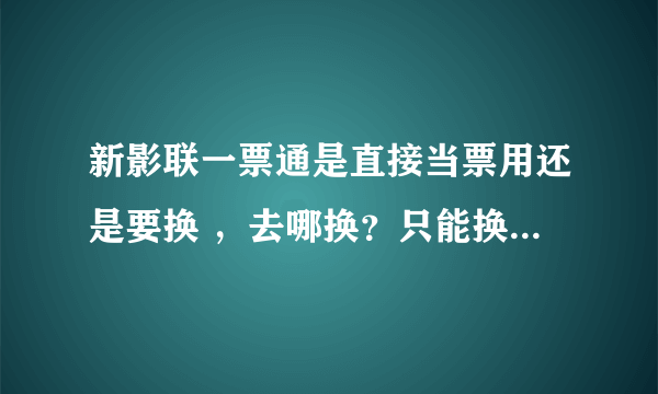 新影联一票通是直接当票用还是要换 ，去哪换？只能换当天的还是