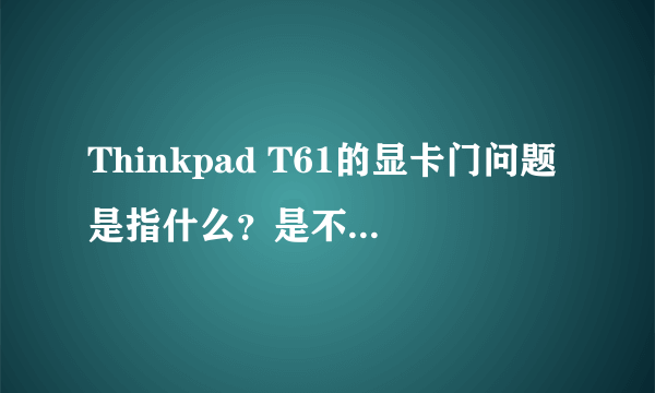 Thinkpad T61的显卡门问题是指什么？是不是T61都有这个问题呢？