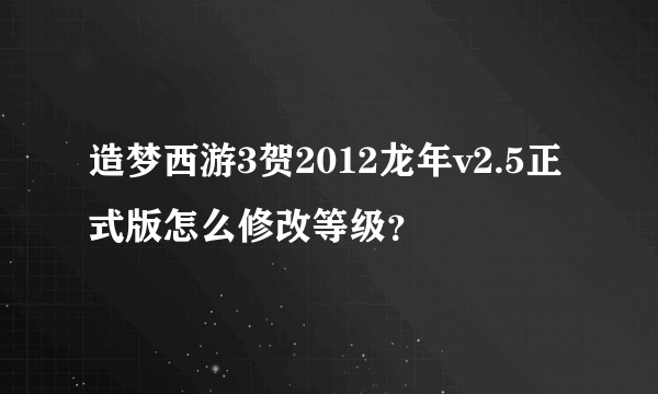 造梦西游3贺2012龙年v2.5正式版怎么修改等级？