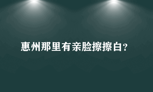 惠州那里有亲脸擦擦白？