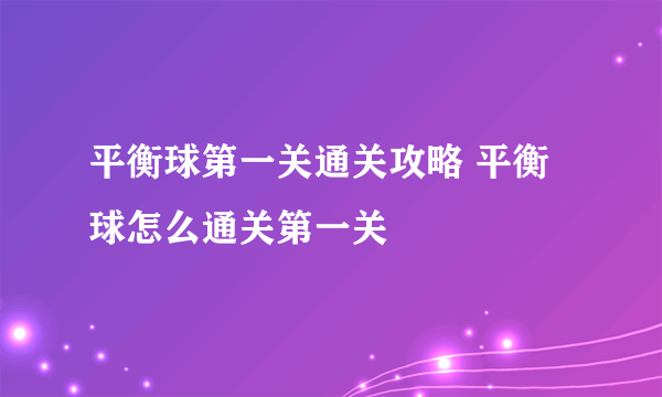 平衡球第一关通关攻略 平衡球怎么通关第一关