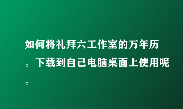 如何将礼拜六工作室的万年历。下载到自己电脑桌面上使用呢。