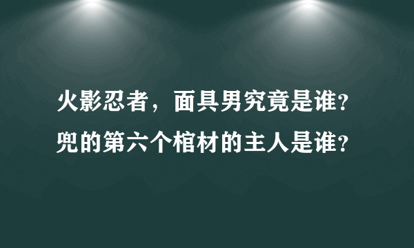 火影忍者，面具男究竟是谁？兜的第六个棺材的主人是谁？