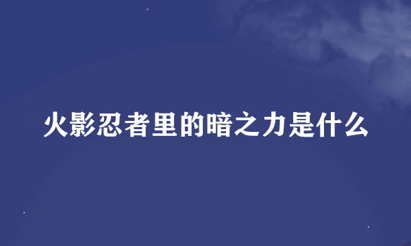 火影忍者里的暗之力是什么