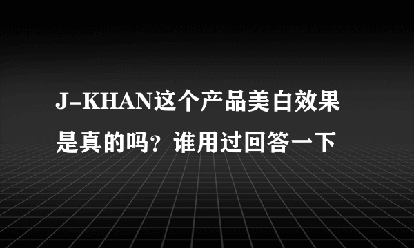 J-KHAN这个产品美白效果是真的吗？谁用过回答一下