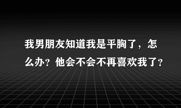 我男朋友知道我是平胸了，怎么办？他会不会不再喜欢我了？