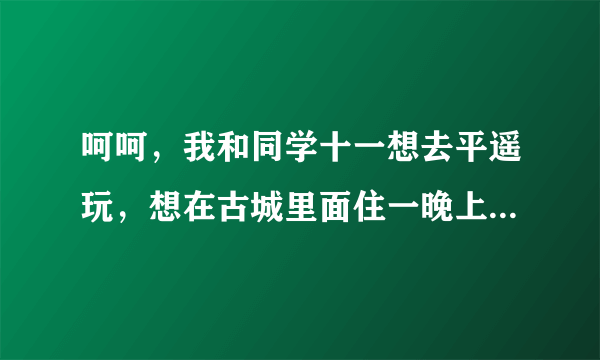 呵呵，我和同学十一想去平遥玩，想在古城里面住一晚上，不知道旺季需要提前预订住宿的地方吗？