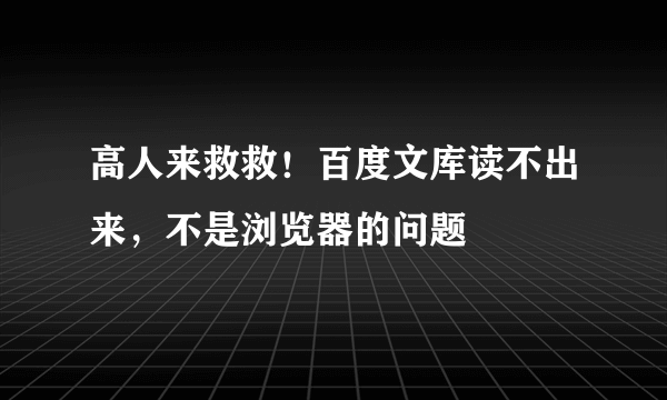 高人来救救！百度文库读不出来，不是浏览器的问题