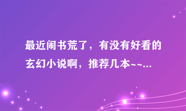 最近闹书荒了，有没有好看的玄幻小说啊，推荐几本~~~ 最好是那种猪脚很弱，一步一步成长起来的那种。谢啦
