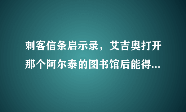 刺客信条启示录，艾吉奥打开那个阿尔泰的图书馆后能得到什么？