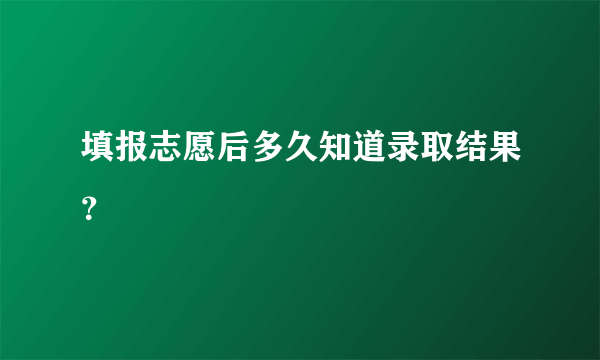 填报志愿后多久知道录取结果？