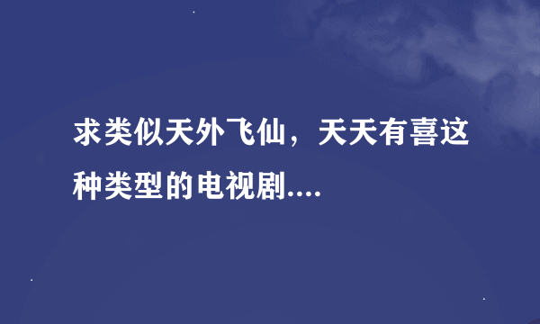 求类似天外飞仙，天天有喜这种类型的电视剧....