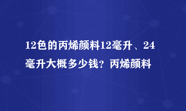 12色的丙烯颜料12毫升、24毫升大概多少钱？丙烯颜料