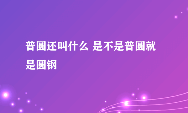 普圆还叫什么 是不是普圆就是圆钢