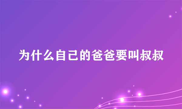 为什么自己的爸爸要叫叔叔