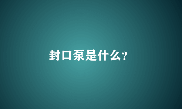 封口泵是什么？