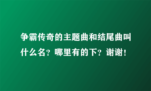 争霸传奇的主题曲和结尾曲叫什么名？哪里有的下？谢谢！