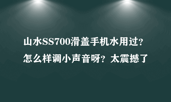 山水SS700滑盖手机水用过？怎么样调小声音呀？太震撼了