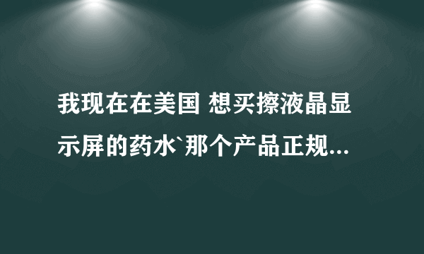 我现在在美国 想买擦液晶显示屏的药水`那个产品正规的英文叫什么在美国