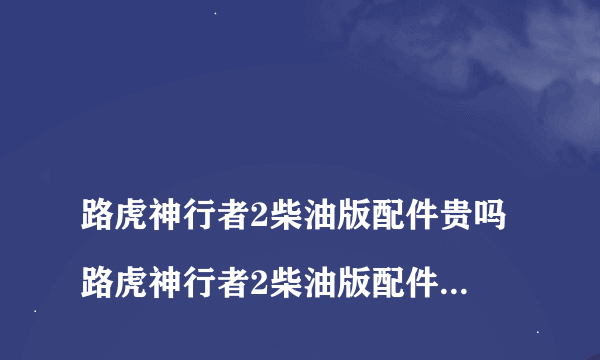 
路虎神行者2柴油版配件贵吗路虎神行者2柴油版配件贵吗

