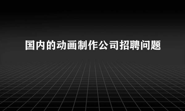 国内的动画制作公司招聘问题