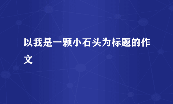 以我是一颗小石头为标题的作文