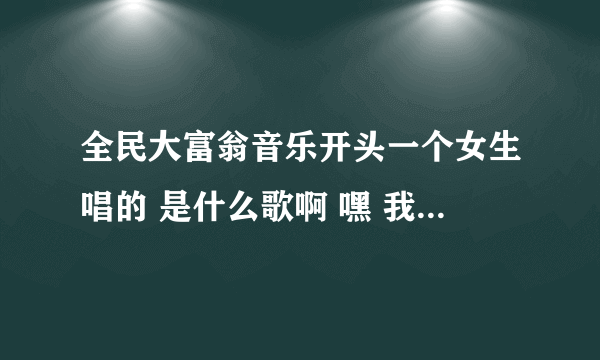 全民大富翁音乐开头一个女生唱的 是什么歌啊 嘿 我和你的距离