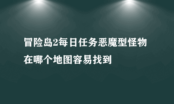 冒险岛2每日任务恶魔型怪物在哪个地图容易找到