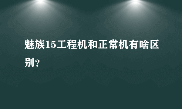 魅族15工程机和正常机有啥区别？