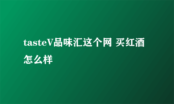 tasteV品味汇这个网 买红酒 怎么样