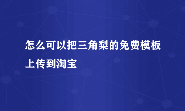 怎么可以把三角梨的免费模板上传到淘宝