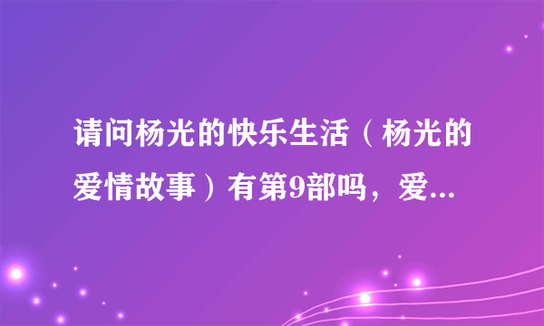 请问杨光的快乐生活（杨光的爱情故事）有第9部吗，爱情故事是8，会出第9部吗，说出原因