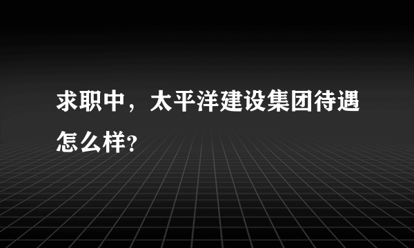 求职中，太平洋建设集团待遇怎么样？